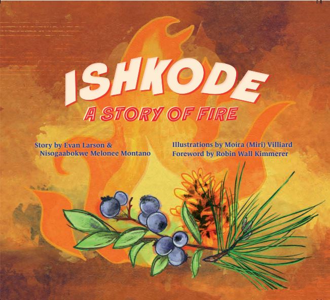 Book cover of "Ishkode: A story of fire." Story by Evan Larson and Nisogaabokwe Melonee Montano, illustrations by Moira (Miri) Villiard, and foreword by Robin Wall Kimmerer.